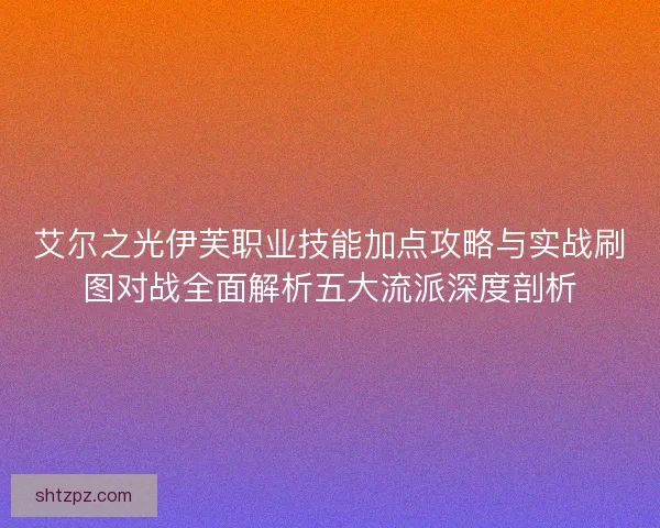 艾尔之光伊芙职业技能加点攻略与实战刷图对战全面解析五大流派深度剖析