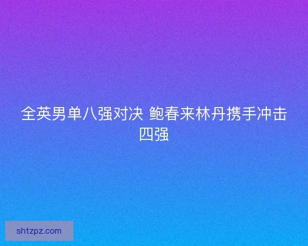 全英男单八强对决 鲍春来林丹携手冲击四强