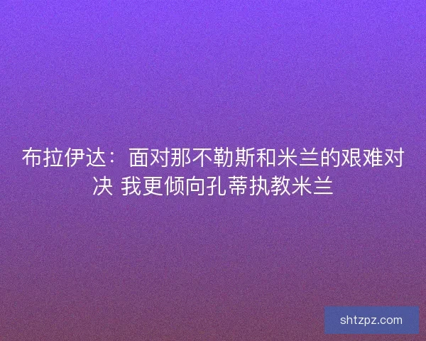 布拉伊达：面对那不勒斯和米兰的艰难对决 我更倾向孔蒂执教米兰