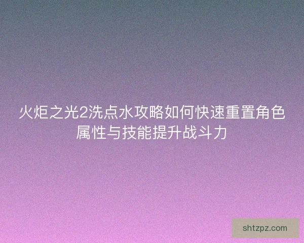 火炬之光2洗点水攻略如何快速重置角色属性与技能提升战斗力