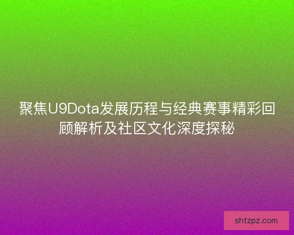 聚焦U9Dota发展历程与经典赛事精彩回顾解析及社区文化深度探秘