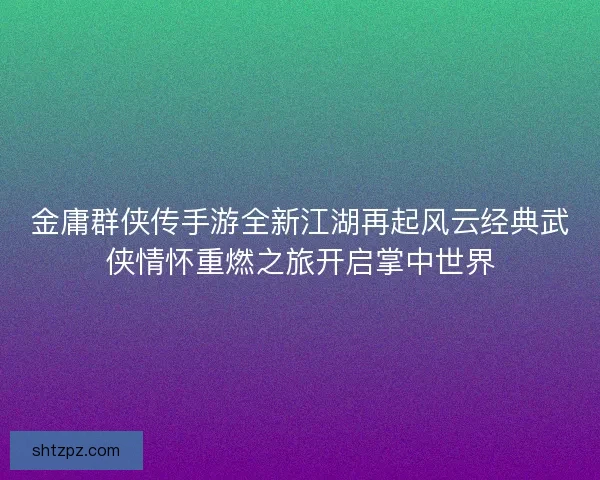 金庸群侠传手游全新江湖再起风云经典武侠情怀重燃之旅开启掌中世界