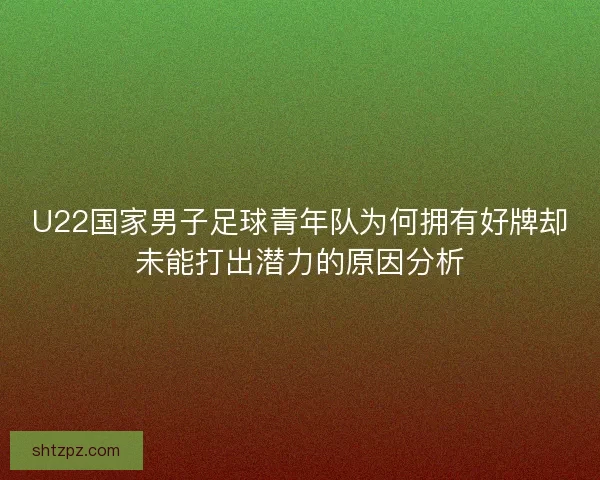 U22国家男子足球青年队为何拥有好牌却未能打出潜力的原因分析