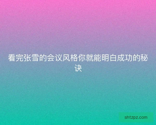 看完张雪的会议风格你就能明白成功的秘诀 看完张雪的会议风格你就能明白成功的秘诀
