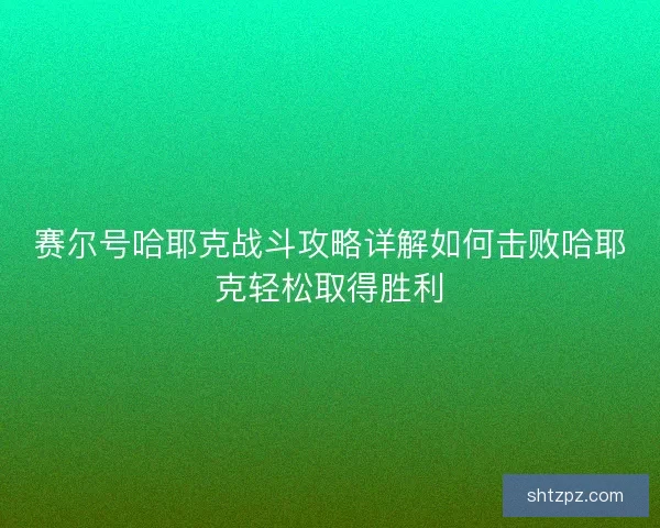 赛尔号哈耶克战斗攻略详解如何击败哈耶克轻松取得胜利 赛尔号哈耶克战斗攻略详解如何击败哈耶克轻松取得胜利