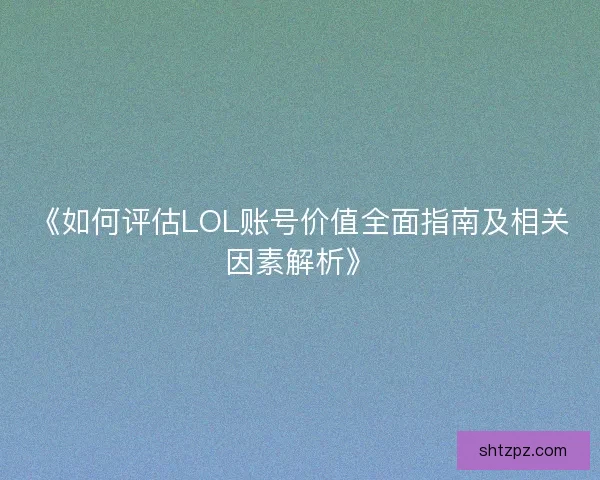 《如何评估LOL账号价值全面指南及相关因素解析》 《如何评估LOL账号价值全面指南及相关因素解析》