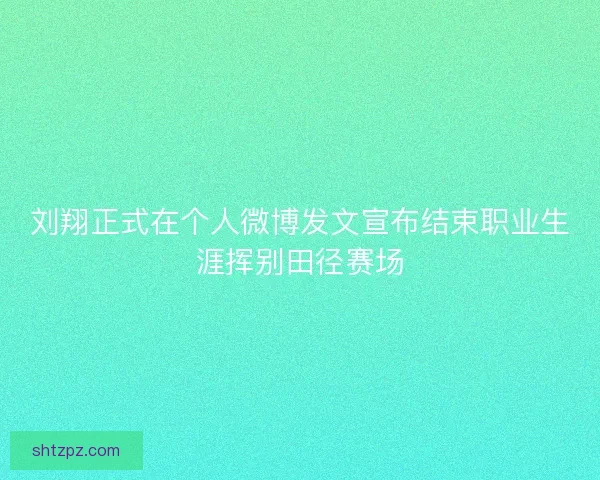 刘翔正式在个人微博发文宣布结束职业生涯挥别田径赛场 刘翔正式在个人微博发文宣布结束职业生涯挥别田径赛场