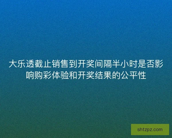 大乐透截止销售到开奖间隔半小时是否影响购彩体验和开奖结果的公平性 大乐透截止销售到开奖间隔半小时是否影响购彩体验和开奖结果的公平性